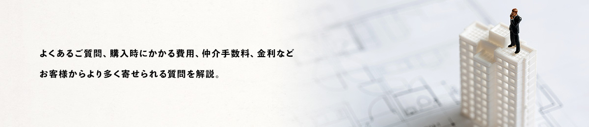よくあるご質問、購入時にかかる費用、仲介手数料、金利などお客様からより多く寄せられる質問を解説。