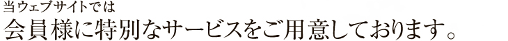 当ウェブサイトでは会員様に特別なサービスをご用意しております。