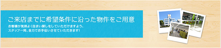 ご来店までに希望条件に沿った物件をご用意